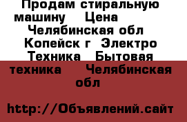 Продам стиральную машину  › Цена ­ 5 500 - Челябинская обл., Копейск г. Электро-Техника » Бытовая техника   . Челябинская обл.